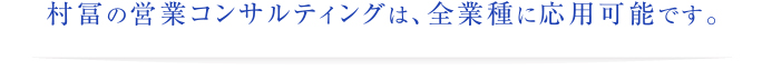 村富の営業コンサルティングは、全業種に応用可能です。